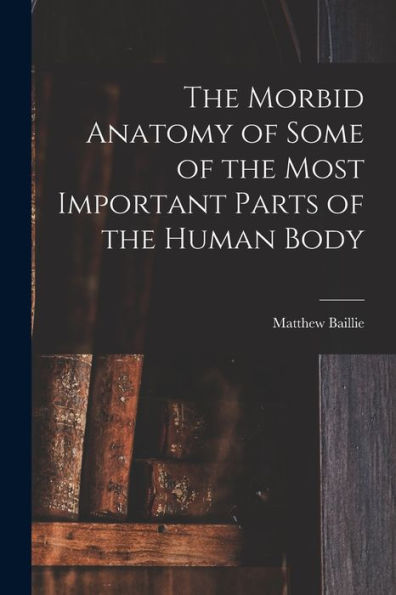The Morbid Anatomy Of Some Of The Most Important Parts Of The Human Body