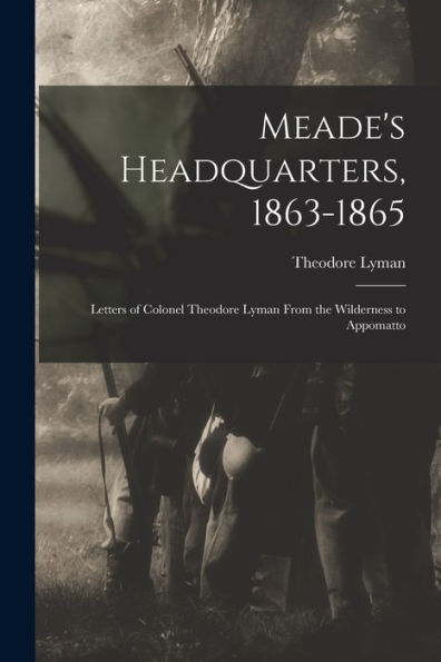 Meade'S Headquarters, 1863-1865: Letters Of Colonel Theodore Lyman From The Wilderness To Appomatto