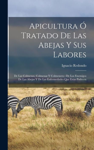 Apicultura Ó Tratado De Las Abejas Y Sus Labores: De Las Colmenas, Colmenar Y Colmenero: De Los Enemigos De Las Abejas Y De Las Enfermedades Que Estas Padecen (Spanish Edition)