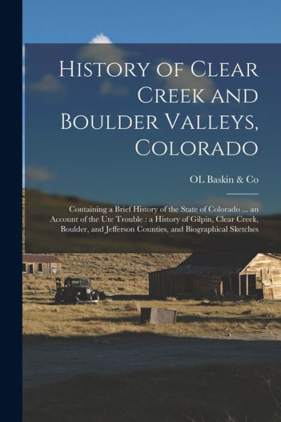 History Of Clear Creek And Boulder Valleys, Colorado: Containing A Brief History Of The State Of Colorado ... An Account Of The Ute Trouble: A History ... Jefferson Counties, And Biographical Sketches