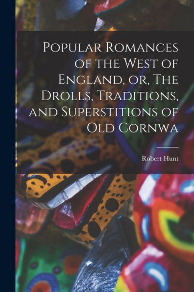 Popular Romances Of The West Of England, Or, The Drolls, Traditions, And Superstitions Of Old Cornwa
