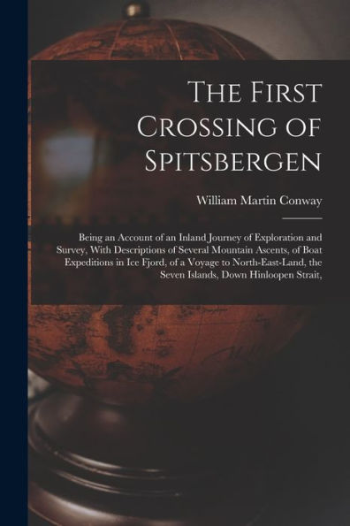 The First Crossing Of Spitsbergen: Being An Account Of An Inland Journey Of Exploration And Survey, With Descriptions Of Several Mountain Ascents, Of ... The Seven Islands, Down Hinloopen Strait,