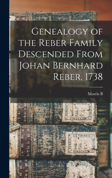 Genealogy Of The Reber Family Descended From Johan Bernhard Reber, 1738