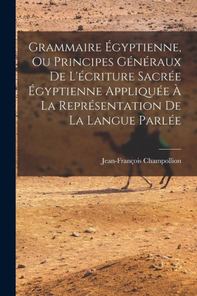Grammaire Égyptienne, Ou Principes Généraux De L'Écriture Sacrée Égyptienne Appliquée À La Représentation De La Langue Parlée (French Edition)