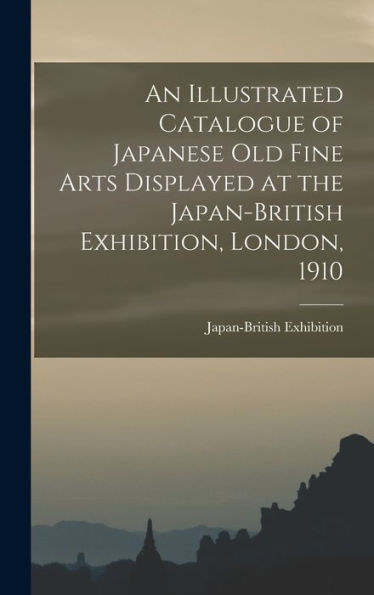 An Illustrated Catalogue Of Japanese Old Fine Arts Displayed At The Japan-British Exhibition, London, 1910