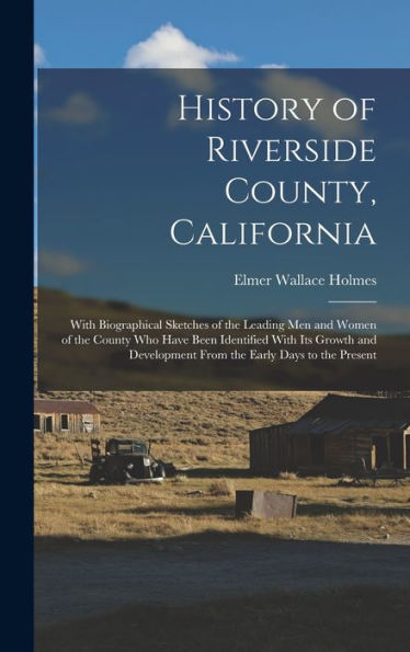 History Of Riverside County, California: With Biographical Sketches Of The Leading Men And Women Of The County Who Have Been Identified With Its ... From The Early Days To The Present