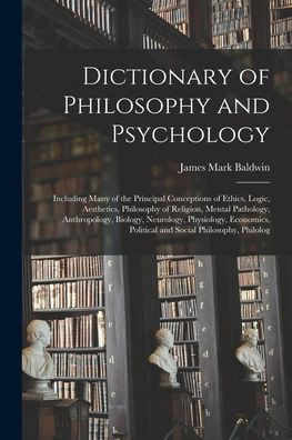 Dictionary Of Philosophy And Psychology: Including Many Of The Principal Conceptions Of Ethics, Logic, Aesthetics, Philosophy Of Religion, Mental ... Political And Social Philosophy, Philolog