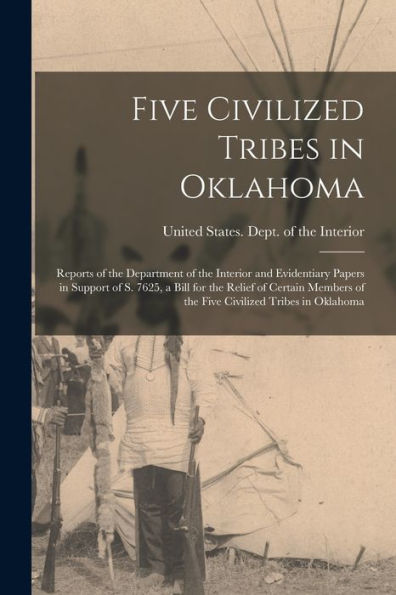 Five Civilized Tribes In Oklahoma: Reports Of The Department Of The Interior And Evidentiary Papers In Support Of S. 7625, A Bill For The Relief Of ... Of The Five Civilized Tribes In Oklahoma