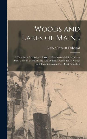 Woods And Lakes Of Maine: A Trip From Moosehead Lake To New Brunswick In A Birch-Bark Canoe: To Which Are Added Some Indian Place-Names And Their Meanings Now First Published