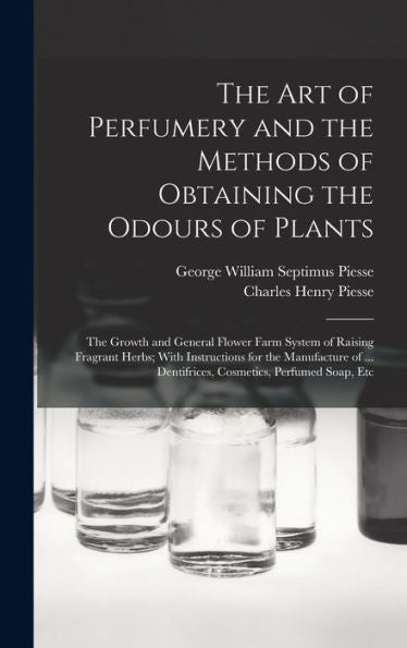 The Art Of Perfumery And The Methods Of Obtaining The Odours Of Plants; The Growth And General Flower Farm System Of Raising Fragrant Herbs; With ... Dentifrices, Cosmetics, Perfumed Soap, Etc