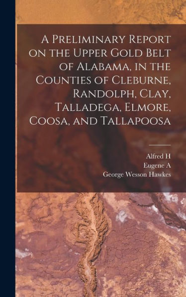 A Preliminary Report On The Upper Gold Belt Of Alabama, In The Counties Of Cleburne, Randolph, Clay, Talladega, Elmore, Coosa, And Tallapoosa