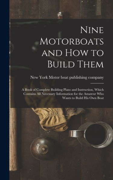 Nine Motorboats And How To Build Them: A Book Of Complete Building Plans And Instruction, Which Contains All Necessary Information For The Amateur Who Wants To Build His Own Boat
