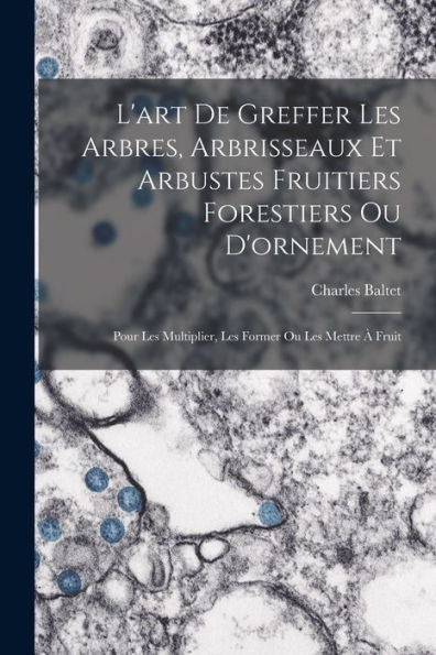 L'Art De Greffer Les Arbres, Arbrisseaux Et Arbustes Fruitiers Forestiers Ou D'Ornement: Pour Les Multiplier, Les Former Ou Les Mettre À Fruit (French Edition)
