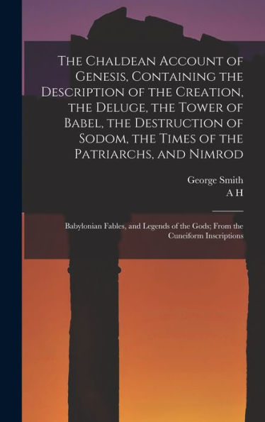 The Chaldean Account Of Genesis, Containing The Description Of The Creation, The Deluge, The Tower Of Babel, The Destruction Of Sodom, The Times Of ... Of The Gods; From The Cuneiform Inscriptions
