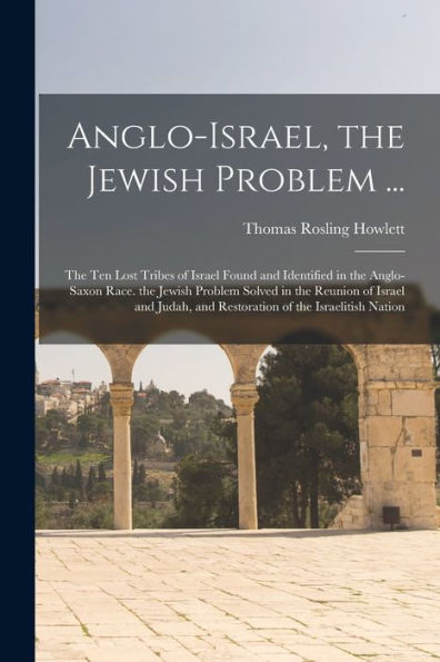 Anglo-Israel, The Jewish Problem ...: The Ten Lost Tribes Of Israel Found And Identified In The Anglo-Saxon Race. The Jewish Problem Solved In The ... And Restoration Of The Israelitish Nation