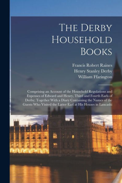The Derby Household Books: Comprising An Account Of The Household Regulations And Expenses Of Edward And Henry, Third And Fourth Earls Of Derby; ... The Latter Earl At His Houses In Lancashi
