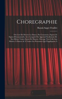 Choregraphie: Ou L'Art De Décrire La Dance, Par Caracteres, Figures Et Signes Démonstratifs, Avec Lesquels On Apprend Facilement De Soy-Même Toutes ... & À Toutes Les Personnes Qui S'Appliquent À