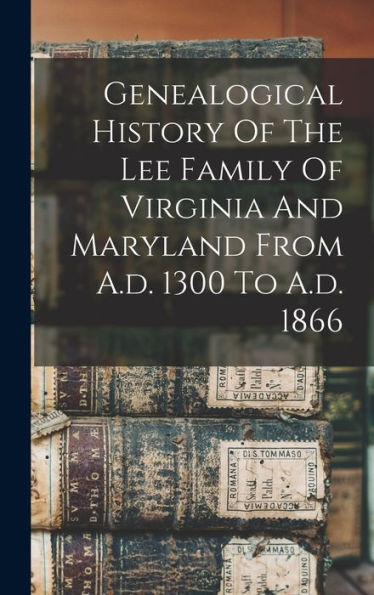 Genealogical History Of The Lee Family Of Virginia And Maryland From A.D. 1300 To A.D. 1866