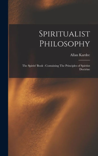 Spiritualist Philosophy: The Spirits' Book: Containing The Principles Of Spiritist Doctrine