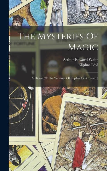 The Mysteries Of Magic: A Digest Of The Writings Of Eliphas Lévi [Pseud.]