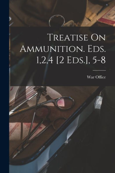 Treatise On Ammunition. Eds. 1,2,4 [2 Eds.], 5-8