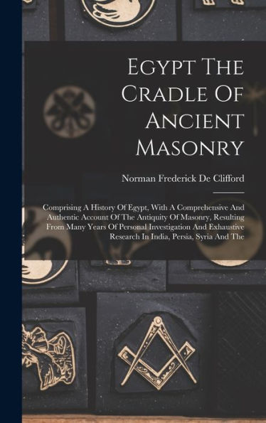 Egypt The Cradle Of Ancient Masonry: Comprising A History Of Egypt, With A Comprehensive And Authentic Account Of The Antiquity Of Masonry, Resulting ... Research In India, Persia, Syria And The
