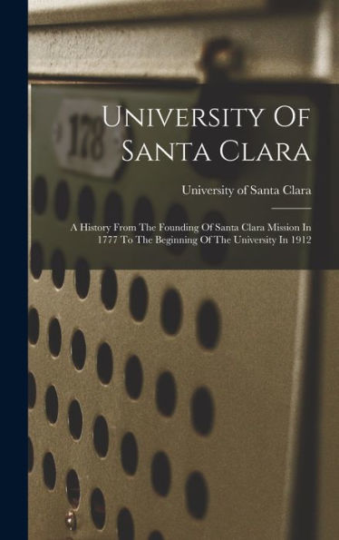 University Of Santa Clara: A History From The Founding Of Santa Clara Mission In 1777 To The Beginning Of The University In 1912
