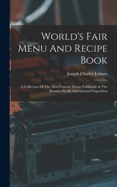 World'S Fair Menu And Recipe Book: A Collection Of The Most Famous Menus Exhibited At The Panama-Pacific International Exposition