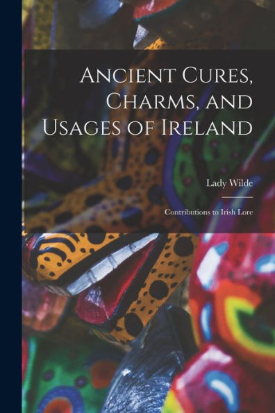 Ancient Cures, Charms, And Usages Of Ireland; Contributions To Irish Lore