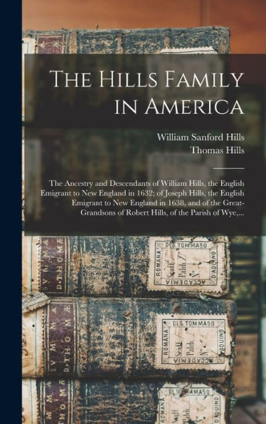 The Hills Family In America; The Ancestry And Descendants Of William Hills, The English Emigrant To New England In 1632; Of Joseph Hills, The English ... Of Robert Hills, Of The Parish Of Wye, ...