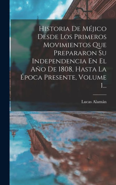 Historia De Méjico Desde Los Primeros Movimientos Que Prepararon Su Independencia En El Año De 1808, Hasta La Época Presente, Volume 1... (Spanish Edition)