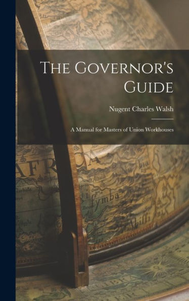The Governor'S Guide; A Manual For Masters Of Union Workhouses