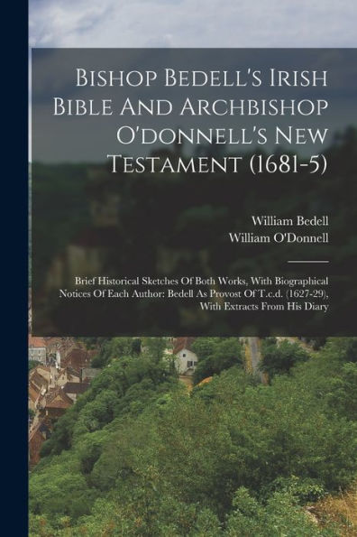Bishop Bedell'S Irish Bible And Archbishop O'Donnell'S New Testament (1681-5): Brief Historical Sketches Of Both Works, With Biographical Notices Of ... (1627-29), With Extracts From His Diary