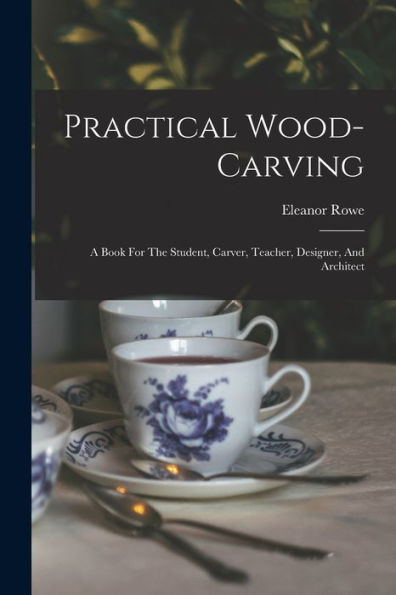 Practical Wood-Carving: A Book For The Student, Carver, Teacher, Designer, And Architect