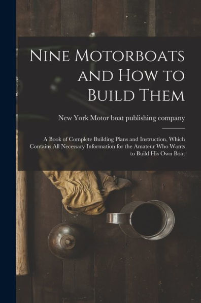 Nine Motorboats And How To Build Them: A Book Of Complete Building Plans And Instruction, Which Contains All Necessary Information For The Amateur Who Wants To Build His Own Boat