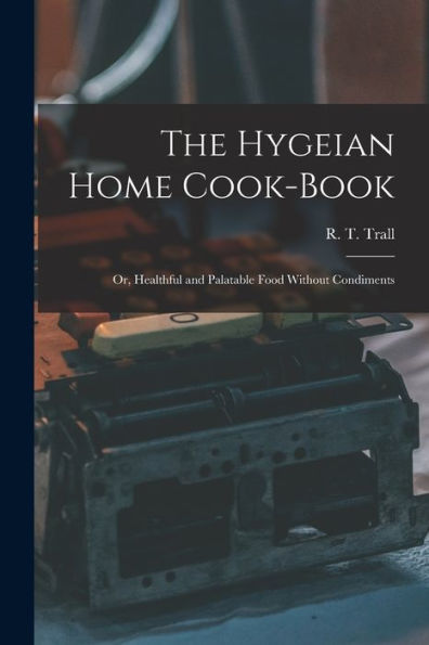 The Hygeian Home Cook-Book; Or, Healthful And Palatable Food Without Condiments
