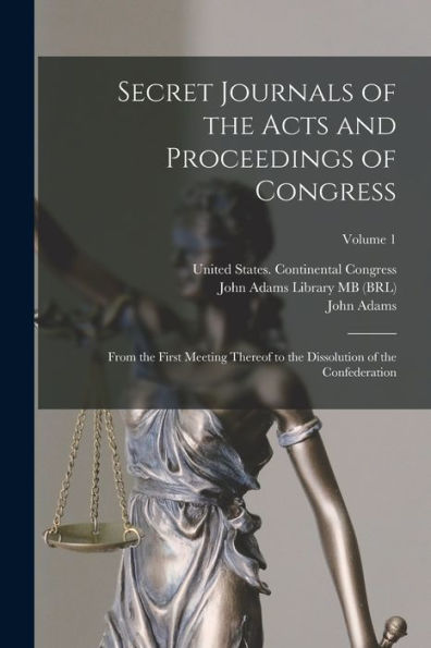 Secret Journals Of The Acts And Proceedings Of Congress: From The First Meeting Thereof To The Dissolution Of The Confederation; Volume 1