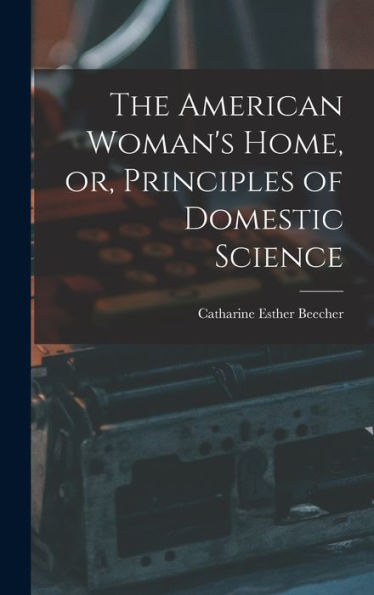 The American Woman'S Home, Or, Principles Of Domestic Science