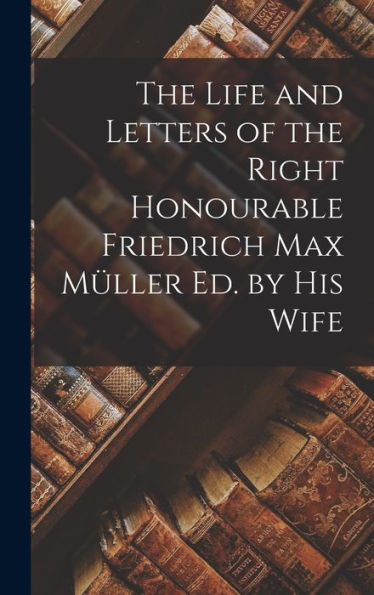 The Life And Letters Of The Right Honourable Friedrich Max Müller Ed. By His Wife