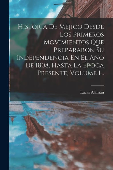 Historia De Méjico Desde Los Primeros Movimientos Que Prepararon Su Independencia En El Año De 1808, Hasta La Época Presente, Volume 1... (Spanish Edition)