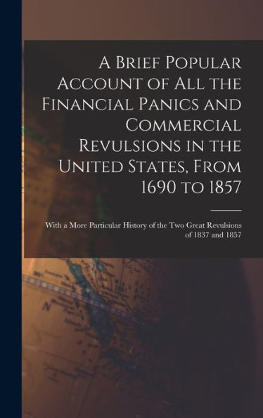 A Brief Popular Account Of All The Financial Panics And Commercial Revulsions In The United States, From 1690 To 1857: With A More Particular History Of The Two Great Revulsions Of 1837 And 1857
