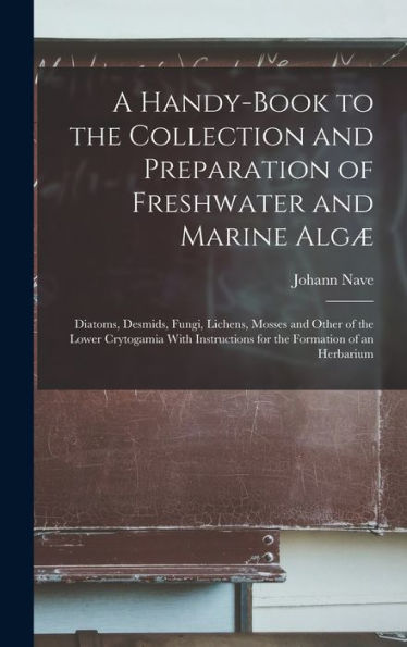 A Handy-Book To The Collection And Preparation Of Freshwater And Marine Algæ: Diatoms, Desmids, Fungi, Lichens, Mosses And Other Of The Lower ... For The Formation Of An Herbarium
