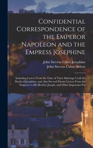 Confidential Correspondence Of The Emperor Napoleon And The Empress Josephine: Including Letters From The Time Of Their Marriage Until The Death Of ... His Brother Joseph, And Other Important Per