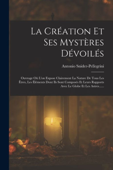 La Création Et Ses Mystères Dévoilés: Ouvrage Où L'On Expose Clairement La Nature De Tous Les Êtres, Les Éléments Dont Ils Sont Composés Et Leurs ... Le Globe Et Les Astres...... (French Edition)