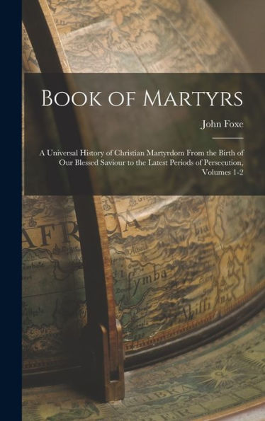 Book Of Martyrs: A Universal History Of Christian Martyrdom From The Birth Of Our Blessed Saviour To The Latest Periods Of Persecution, Volumes 1-2