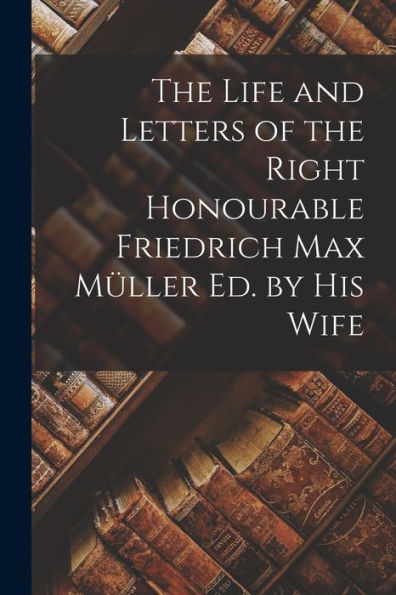 The Life And Letters Of The Right Honourable Friedrich Max Müller Ed. By His Wife