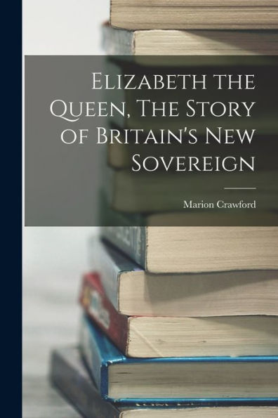 Elizabeth The Queen, The Story Of Britain'S New Sovereign