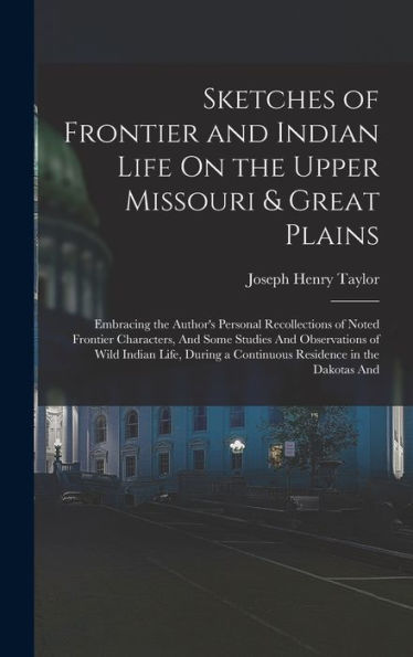 Sketches Of Frontier And Indian Life On The Upper Missouri & Great Plains: Embracing The Author'S Personal Recollections Of Noted Frontier Characters, ... A Continuous Residence In The Dakotas And