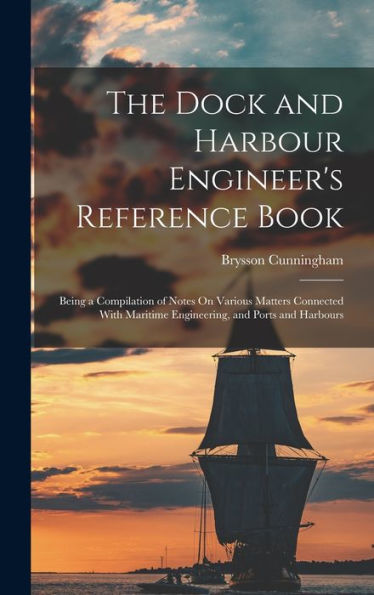 The Dock And Harbour Engineer'S Reference Book: Being A Compilation Of Notes On Various Matters Connected With Maritime Engineering, And Ports And Harbours
