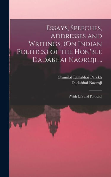 Essays, Speeches, Addresses And Writings, (On Indian Politics, ) Of The Hon'Ble Dadabhai Naoroji ...: (With Life And Portrait, )